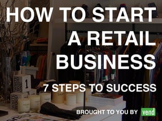 HOW TO START 
A RETAIL! 
BUSINESS 
7 STEPS TO SUCCESS 
BROUGHT TO YOU BY 
 