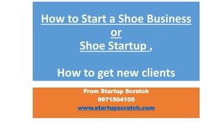 How to Start a Shoe Business
or
Shoe Startup ,
How to get new clients
From Startup Scratch
9971504105
www.startupscratch.com
 