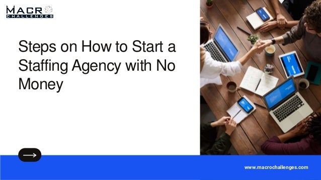 Steps on How to Start a
Staffing Agency with No
Money
www.macrochallenges.com
 