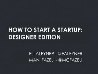 HOW TO START A STARTUP:
DESIGNER EDITION

      ELI ALEYNER - @EALEYNER
      MANI FAZELI - @MCFAZELI
 