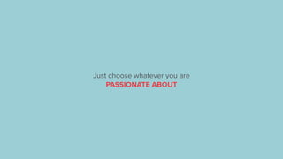 Just choose whatever you are
PASSIONATE ABOUT
 