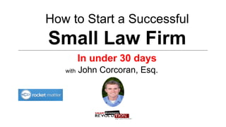 How to Start a Successful
Small Law Firm
In under 30 days 	
  
with John Corcoran, Esq.
	
  
 