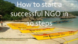 Adapted from Ryan Libre


  How to start a
successful NGO in
     10 steps
 