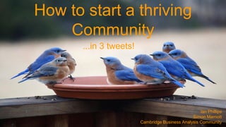 How to start a thriving
Community
...in 3 tweets!
Ian Phillips
Simon Marriott
Cambridge Business Analysis Community
 