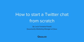 How to start a Twitter chat
from scratch
Quuu.co
By Lucia Fontaina-Powell,
Quuumunity Marketing Manager at Quuu 
 