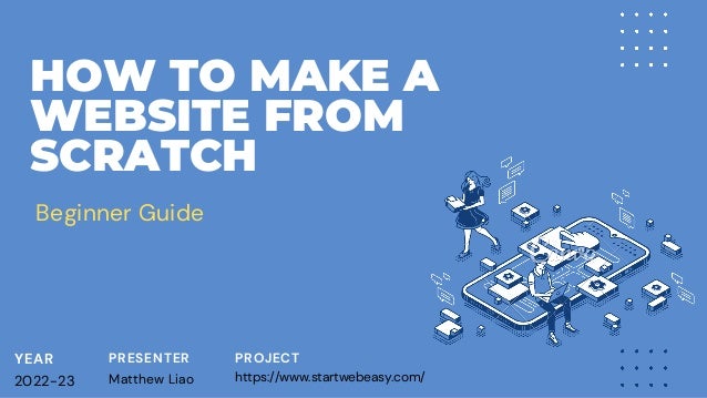 HOW TO MAKE A
WEBSITE FROM
SCRATCH
SLIDE NOW
YEAR
2022-23
PRESENTER
Matthew Liao
PROJECT
https://www.startwebeasy.com/
Beginner Guide
 