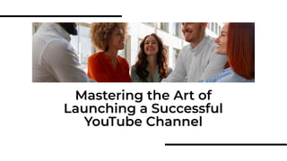 Mastering the Art of
Launching a Successful
YouTube Channel
 