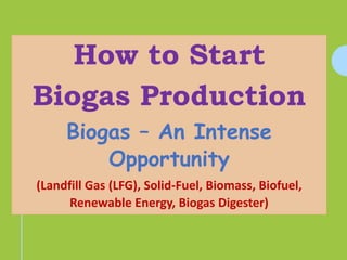How to Start
Biogas Production
Biogas – An Intense
Opportunity
(Landfill Gas (LFG), Solid-Fuel, Biomass, Biofuel,
Renewable Energy, Biogas Digester)
 
