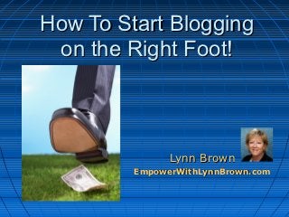 How To Start Blogging
 on the Right Foot!



               Lynn Brown
         EmpowerWithLynnBrown.com
 