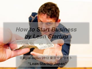 How to Start Business
  by Lean Startup


 @Agile Japan 2012 東京サテライト
    “Lean Startup Japan”
 