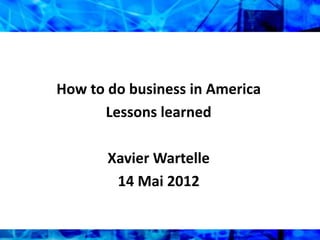 How to do business in America
      Lessons learned

       Xavier Wartelle
        14 Mai 2012
 