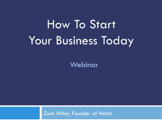How To Start 
Your Business Today 
Webinar 
Zack Miller, Founder of Hatch 
 