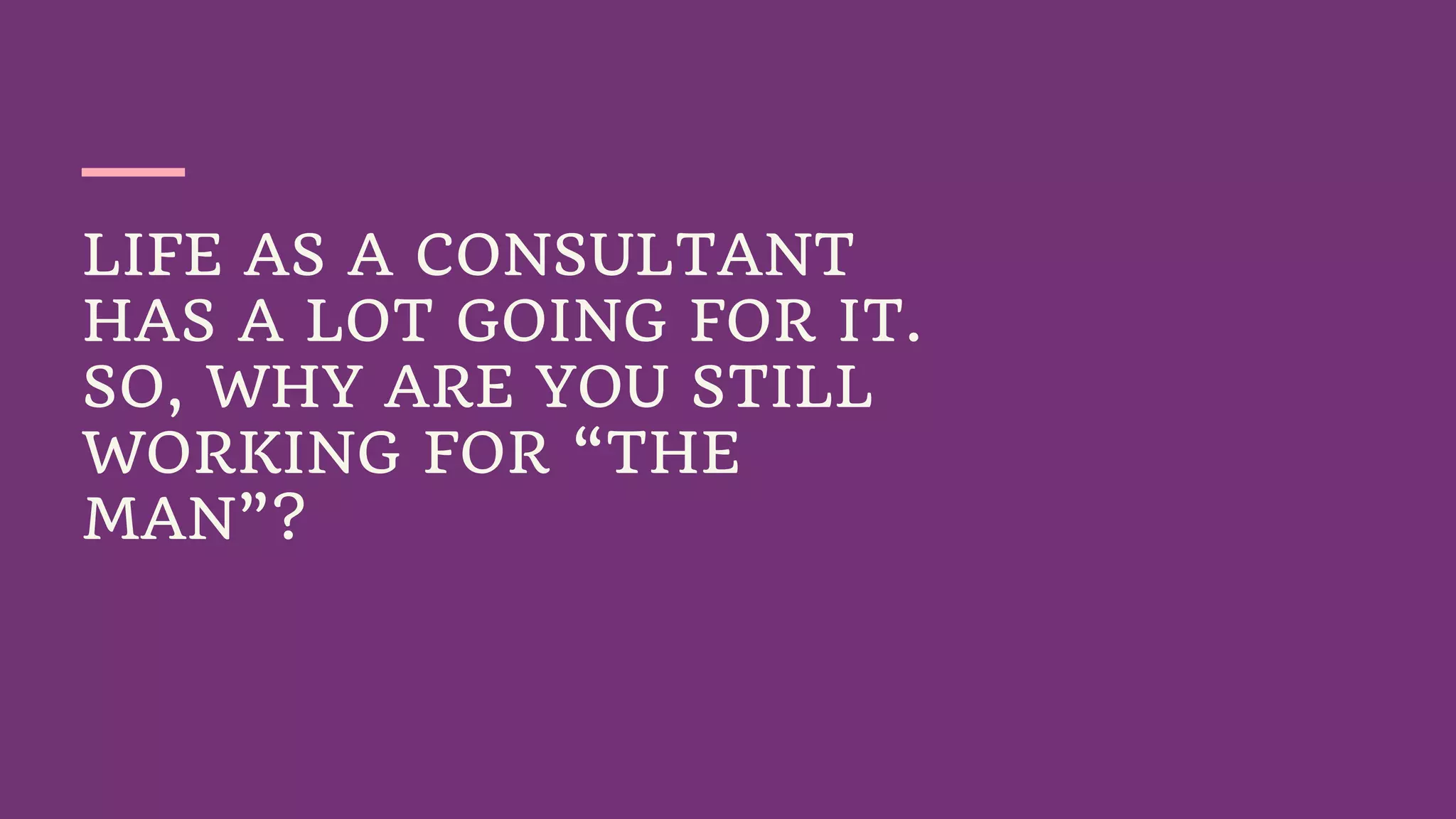 LIFE AS A CONSULTANT
HAS A LOT GOING FOR IT.
SO, WHY ARE YOU STILL
WORKING FOR “THE
MAN”?
 