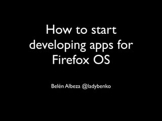 How to start
developing apps for
    Firefox OS
    Belén Albeza @ladybenko
 