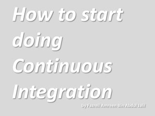 How to start
doing
Continuous
Integration
       by Fazreil Amreen Bin Abdul Jalil
 