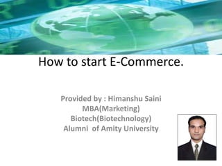 How to start E-Commerce. 
Provided by : Himanshu Saini 
MBA(Marketing) 
Biotech(Biotechnology) 
Alumni of Amity University 
 