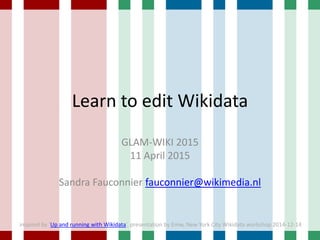 Learn to edit Wikidata
GLAM-WIKI 2015
11 April 2015
Sandra Fauconnier fauconnier@wikimedia.nl
inspired by ‘Up and running with Wikidata’, presentation by Emw, New York City Wikidata workshop 2014-12-14
 