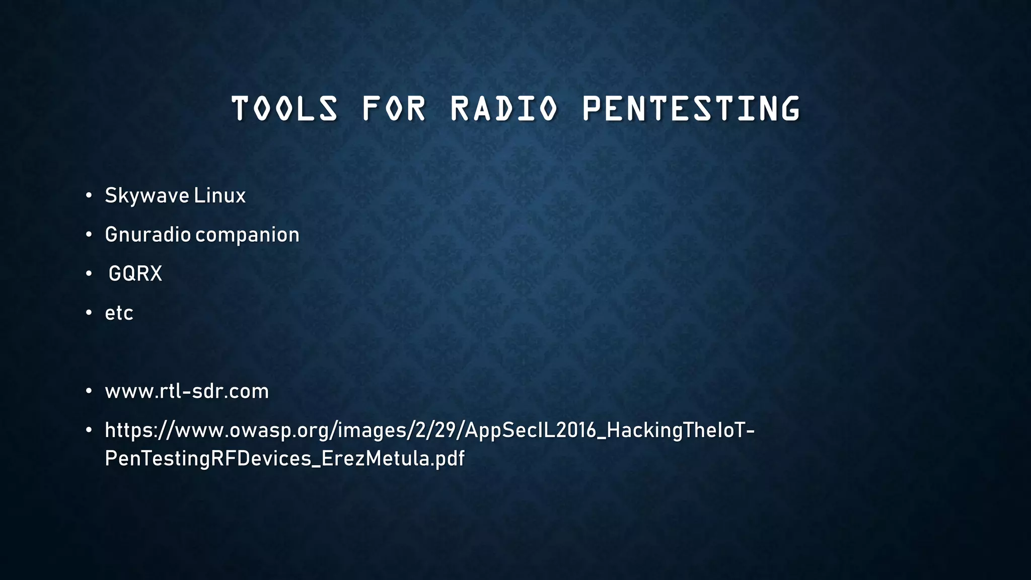 TOOLS FOR RADIO PENTESTING
• Skywave Linux
• Gnuradiocompanion
• GQRX
• etc
• www.rtl-sdr.com
• https://www.owasp.org/images/2/29/AppSecIL2016_HackingTheIoT-
PenTestingRFDevices_ErezMetula.pdf
 