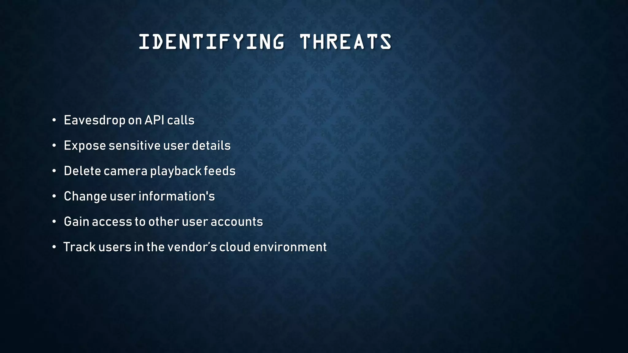 IDENTIFYING THREATS
• Eavesdropon API calls
• Expose sensitive user details
• Delete camera playback feeds
• Change user information's
• Gain access to other user accounts
• Track users in the vendor’scloud environment
 