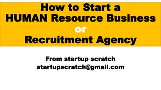 How to Start a
HUMAN Resource Business
or
Recruitment Agency
From startup scratch
startupscratch@gmail.com
 