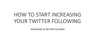 HOW TO START INCREASING
YOUR TWITTER FOLLOWING
INCREASING IN TWITTER FOLOWER
 