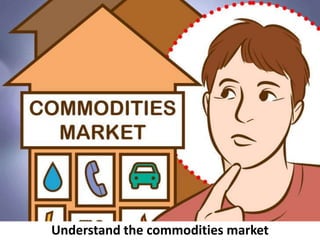 Understand the commodities market
 