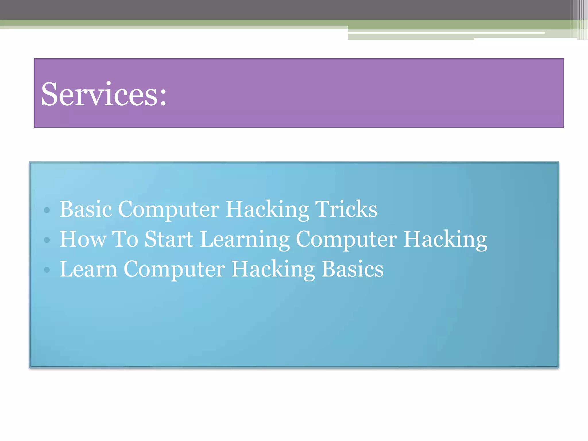 Services:
• Basic Computer Hacking Tricks
• How To Start Learning Computer Hacking
• Learn Computer Hacking Basics
 