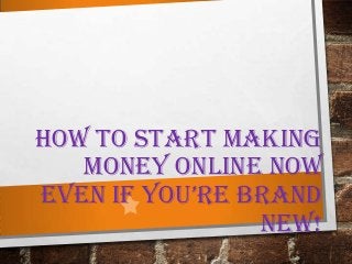HOW TO START MAKING
MONEY ONLINE NOW
EVEN IF YOU’RE BRAND
NEW!
 