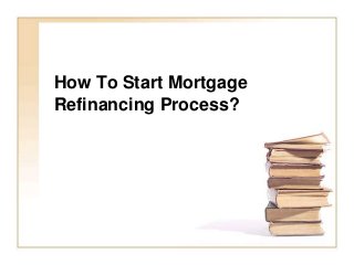 How To Start Mortgage 
Refinancing Process? 
 