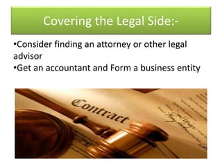 Covering the Legal Side:-
•Consider finding an attorney or other legal
advisor
•Get an accountant and Form a business entity
 