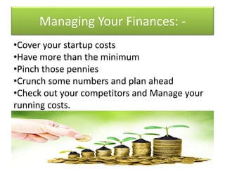 Managing Your Finances: -
•Cover your startup costs
•Have more than the minimum
•Pinch those pennies
•Crunch some numbers and plan ahead
•Check out your competitors and Manage your
running costs.
 