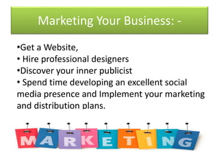 Marketing Your Business: -
•Get a Website,
• Hire professional designers
•Discover your inner publicist
• Spend time developing an excellent social
media presence and Implement your marketing
and distribution plans.
 