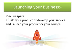 Launching your Business:-
•Secure space
• Build your product or develop your service
and Launch your product or your service
 