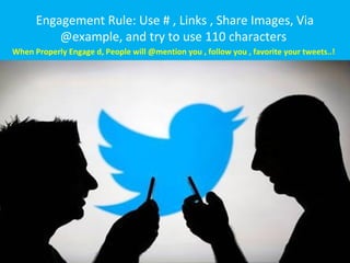 Engagement Rule: Use # , Links , Share Images, Via
@example, and try to use 110 characters
When Properly Engage d, People will @mention you , follow you , favorite your tweets..!
 