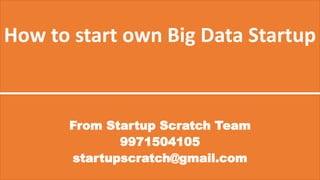 How to start own Big Data Startup
From Startup Scratch Team
9971504105
startupscratch@gmail.com
 