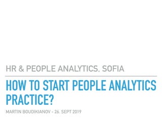 HOW TO START PEOPLE ANALYTICS
PRACTICE?
MARTIN BOUDIKIANOV - 26. SEPT 2019
HR & PEOPLE ANALYTICS, SOFIA
 