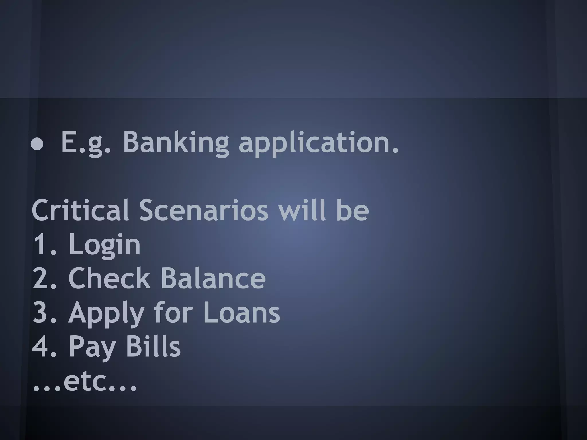 ● E.g. Banking application.

Critical Scenarios will be
1. Login
2. Check Balance
3. Apply for Loans
4. Pay Bills
...etc...
 