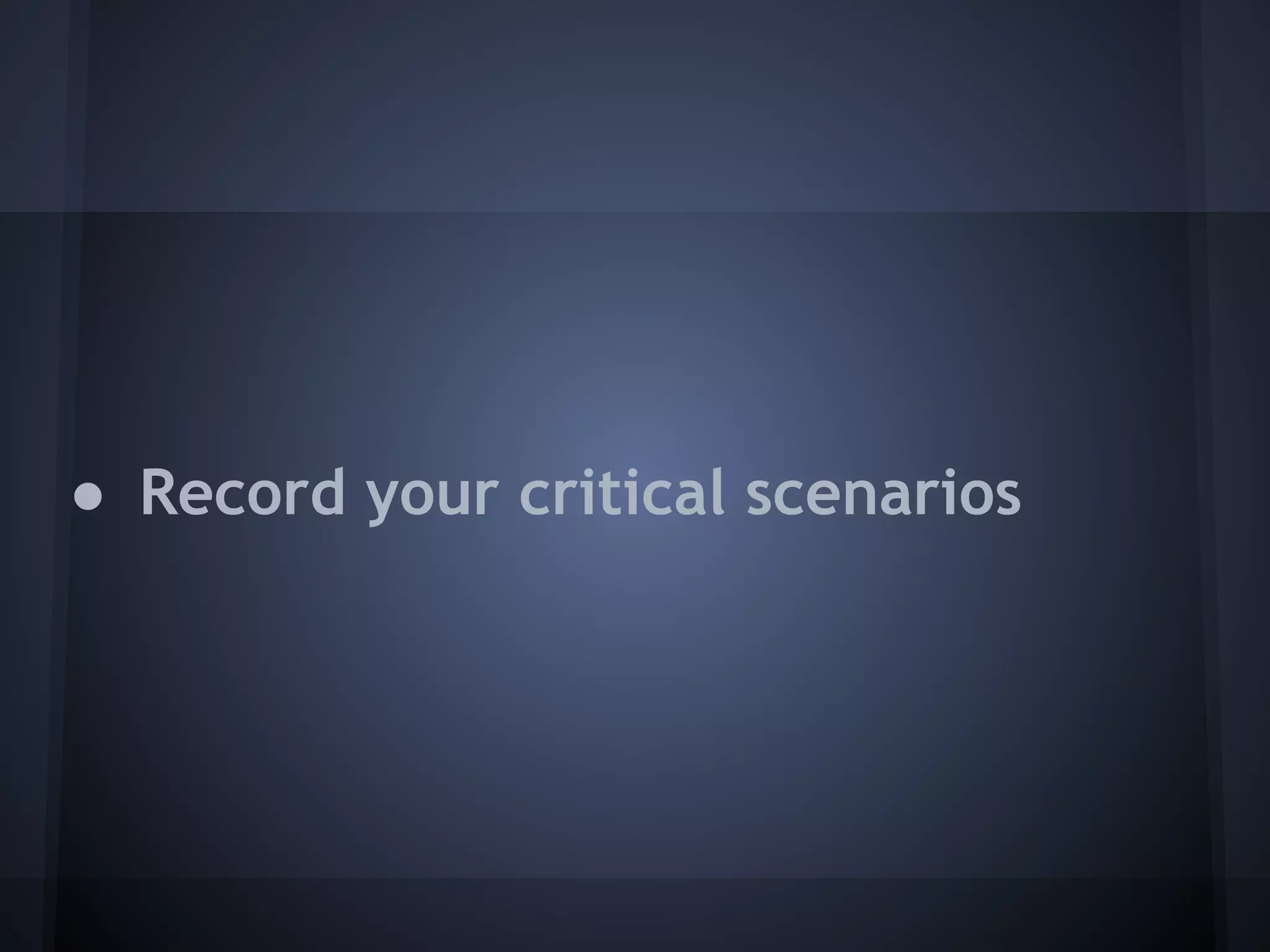 ● Record your critical scenarios
 