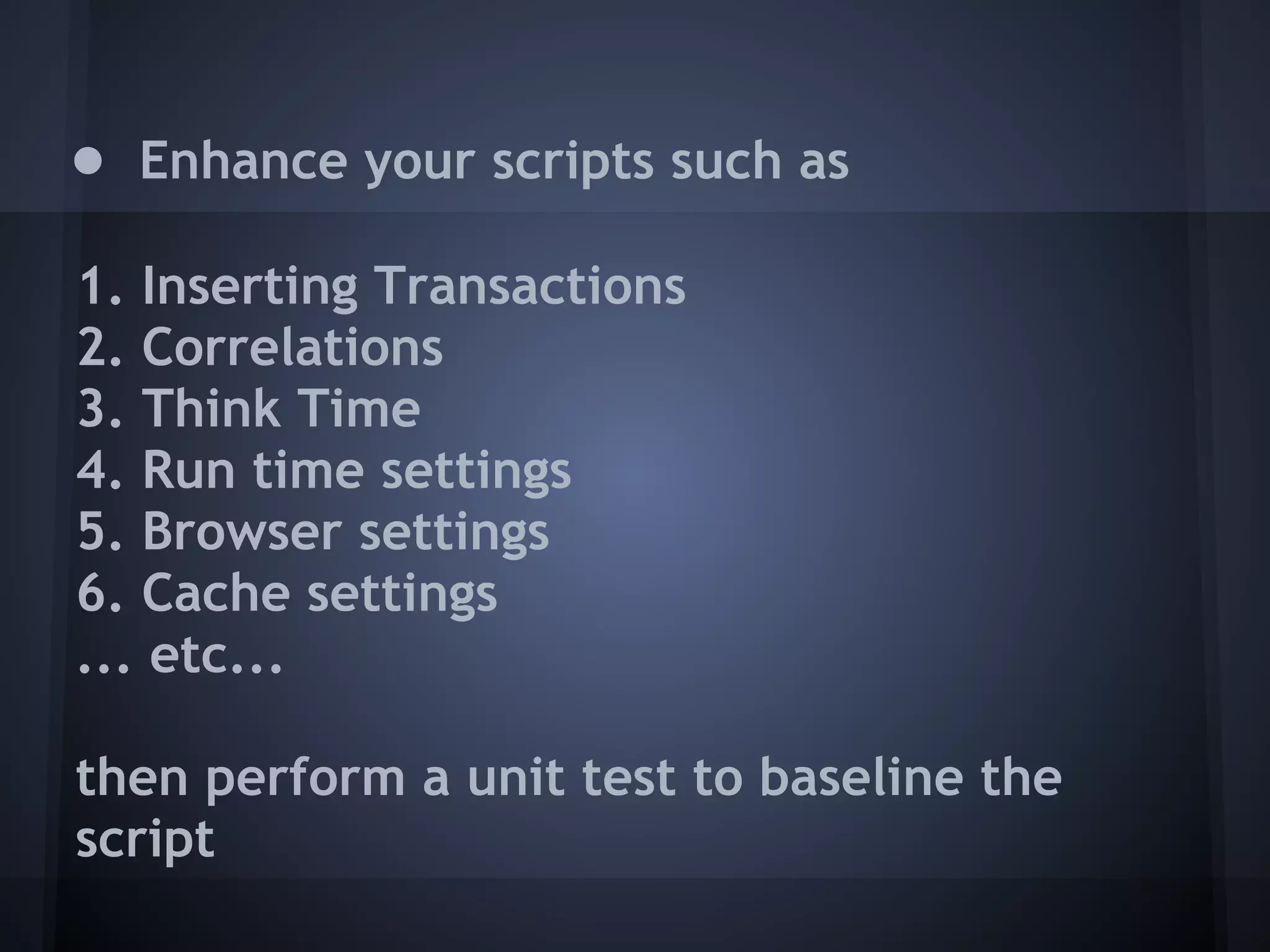 ● Enhance your scripts such as
1. Inserting Transactions
2. Correlations
3. Think Time
4. Run time settings
5. Browser settings
6. Cache settings
... etc...

then perform a unit test to baseline the
script
 