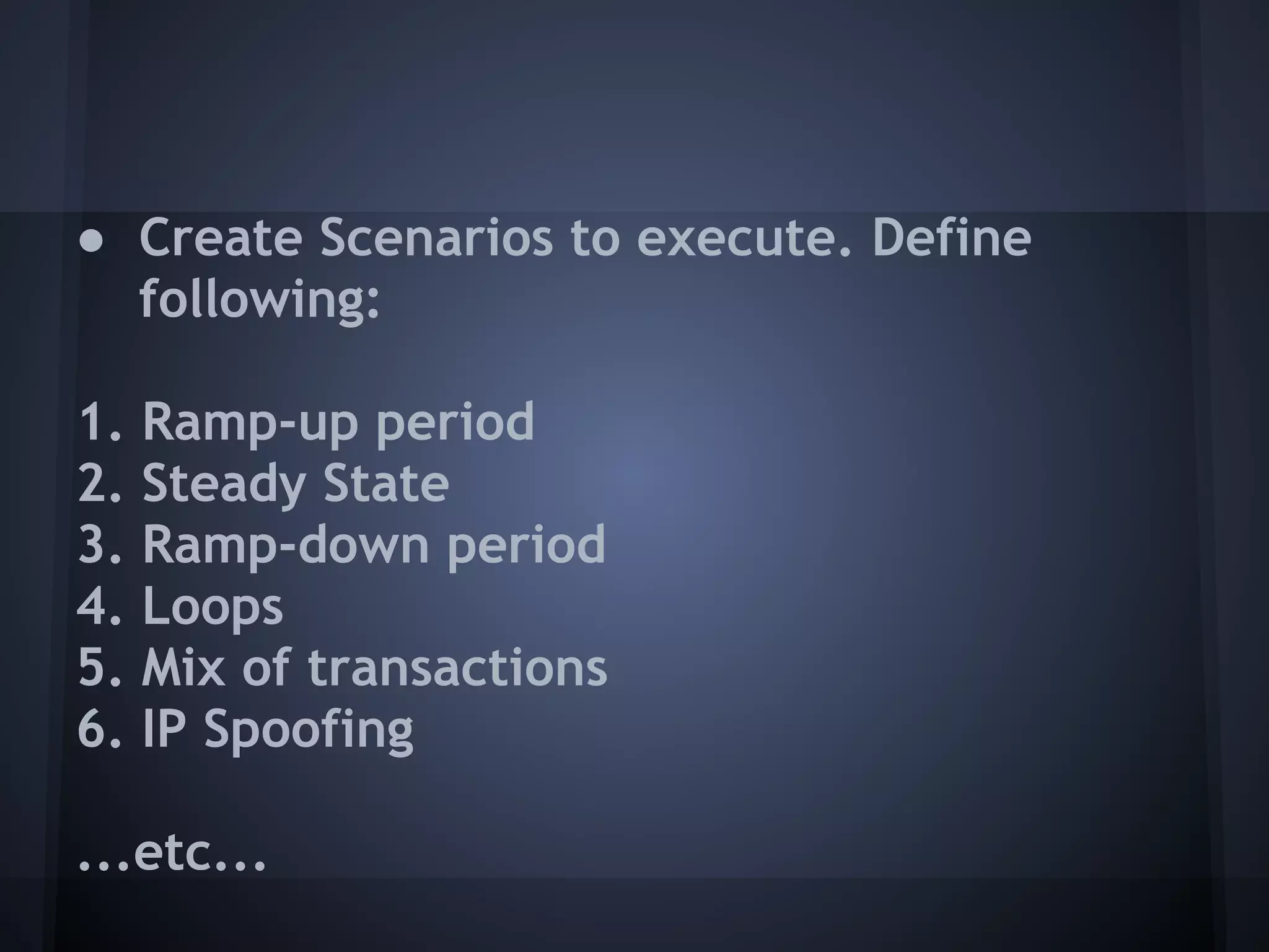 ● Create Scenarios to execute. Define
  following:

1.   Ramp-up period
2.   Steady State
3.   Ramp-down period
4.   Loops
5.   Mix of transactions
6.   IP Spoofing

...etc...
 