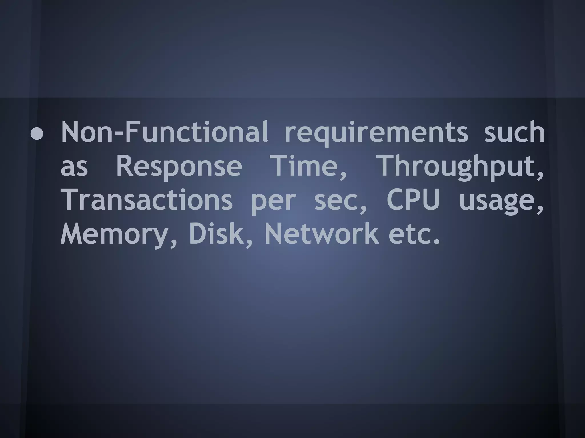 ● Non-Functional requirements such
  as Response Time, Throughput,
  Transactions per sec, CPU usage,
  Memory, Disk, Network etc.
 
