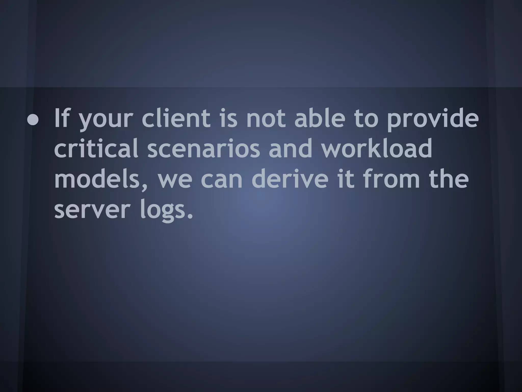 ● If your client is not able to provide
  critical scenarios and workload
  models, we can derive it from the
  server logs.
 