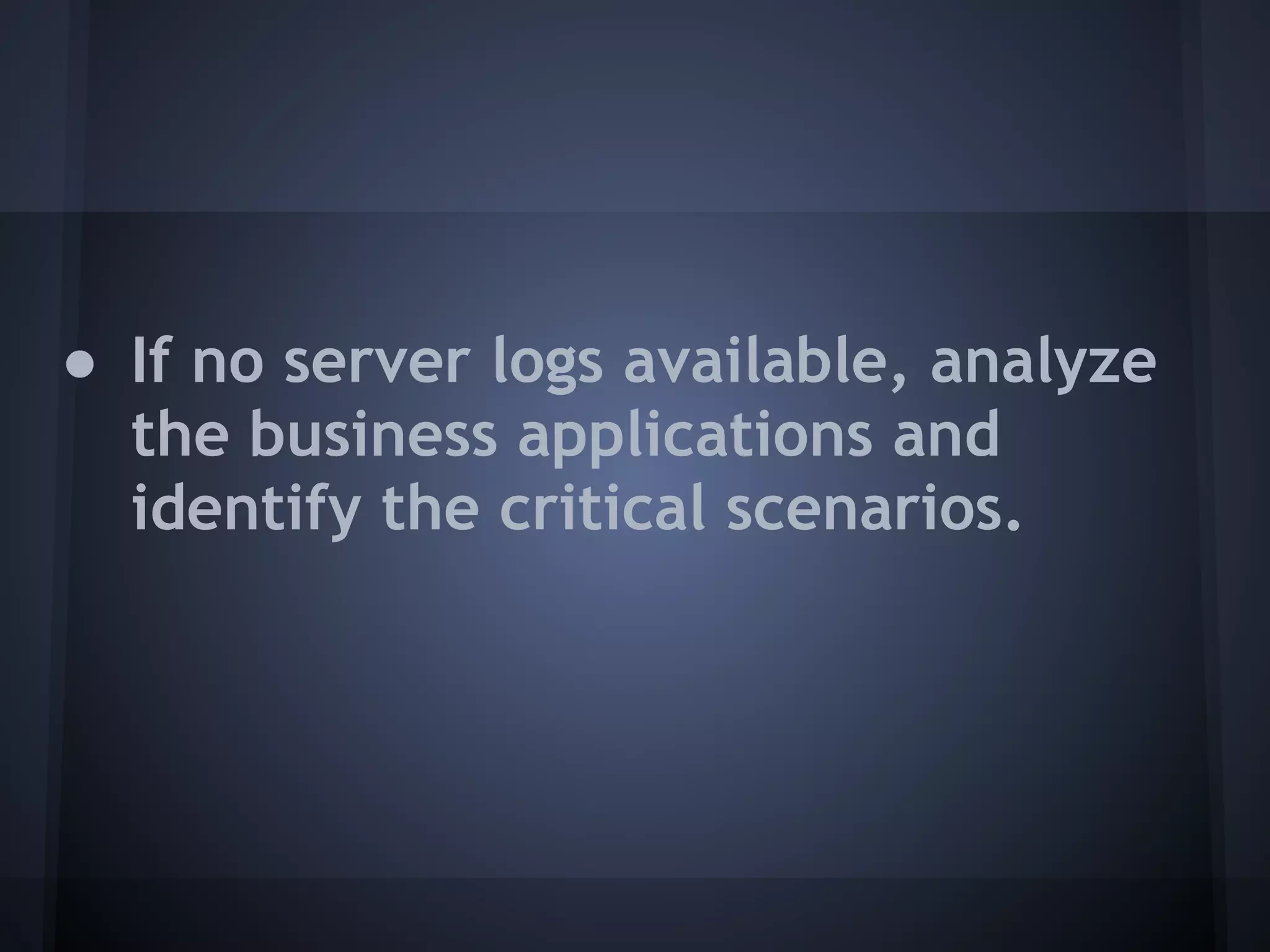 ● If no server logs available, analyze
  the business applications and
  identify the critical scenarios.
 