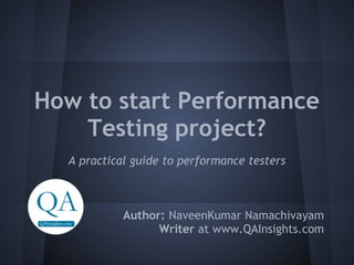 How to start Performance
    Testing project?
  A practical guide to performance testers



            Author: NaveenKumar Namachivayam
                  Writer at www.QAInsights.com
 