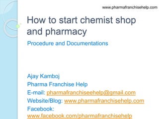 How to start chemist shop
and pharmacy
Procedure and Documentations
Ajay Kamboj
Pharma Franchise Help
E-mail: pharmafranchiseehelp@gmail.com
Website/Blog: www.pharmafranchisehelp.com
Facebook:
www.facebook.com/pharmafranchisehelp
www.pharmafranchisehelp.com
 