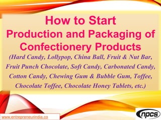 How to Start
Production and Packaging of
Confectionery Products
(Hard Candy, Lollypop, China Ball, Fruit & Nut Bar,
Fruit Punch Chocolate, Soft Candy, Carbonated Candy,
Cotton Candy, Chewing Gum & Bubble Gum, Toffee,
Chocolate Toffee, Chocolate Honey Tablets, etc.)
www.entrepreneurindia.co
 