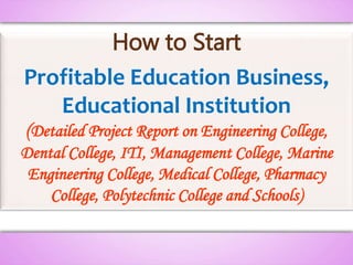 How to Start
Profitable Education Business,
Educational Institution
(Detailed Project Report on Engineering College,
Dental College, ITI, Management College, Marine
Engineering College, Medical College, Pharmacy
College, Polytechnic College and Schools)
 