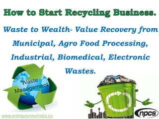 www.entrepreneurindia.co
Waste to Wealth- Value Recovery from
Municipal, Agro Food Processing,
Industrial, Biomedical, Electronic
Wastes.
 