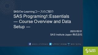 Copyright © SAS Institute Inc. All rights reserved.
SASのe-Learningコースのご紹介
SAS Programing1:Essentials
― Course Overview and Data
Setup ―
2020/05/01
SAS Institute Japan 株式会社
 