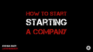 How to start
starting
a company
Joshua Baer
@JoshuaBaer
 